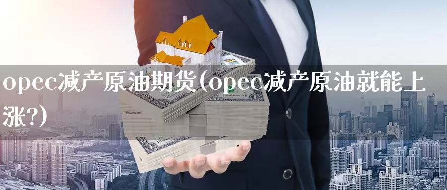 opec减产原油期货(opec减产原油就能上涨?)_https://www.wenchangxx.com_期货平台_第1张