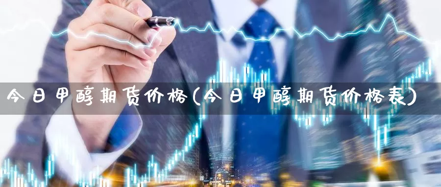 今日甲醇期货价格(今日甲醇期货价格表)_https://www.wenchangxx.com_期货行情_第1张
