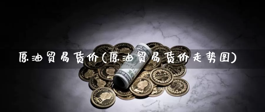 原油贸易货价(原油贸易货价走势图)_国际期货_第1张_国际期货交易平台 原油贸易货价(原油贸易货价走势图)_https://www.wenchangxx.com_国际期货_第1张