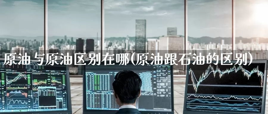 原油与原油区别在哪(原油跟石油的区别)_https://www.wenchangxx.com_期货行情_第1张
