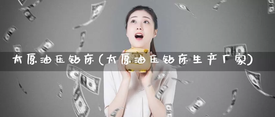 太原油压钻床(太原油压钻床生产厂家)_https://www.wenchangxx.com_期货平台_第1张