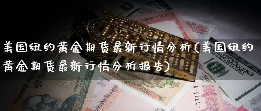 美国纽约黄金期货最新行情分析(美国纽约黄金期货最新行情分析报告)_国际期货_第1张_国际期货交易平台 美国纽约黄金期货最新行情分析(美国纽约黄金期货最新行情分析报告)_https://www.wenchangxx.com_国际期货_第1张