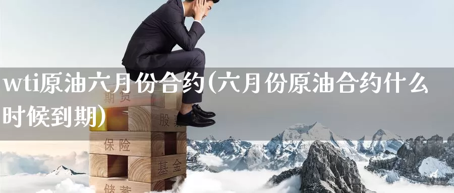 wti原油六月份合约(六月份原油合约什么时候到期)_国际期货_第1张_国际期货交易平台 wti原油六月份合约(六月份原油合约什么时候到期)_https://www.wenchangxx.com_国际期货_第1张