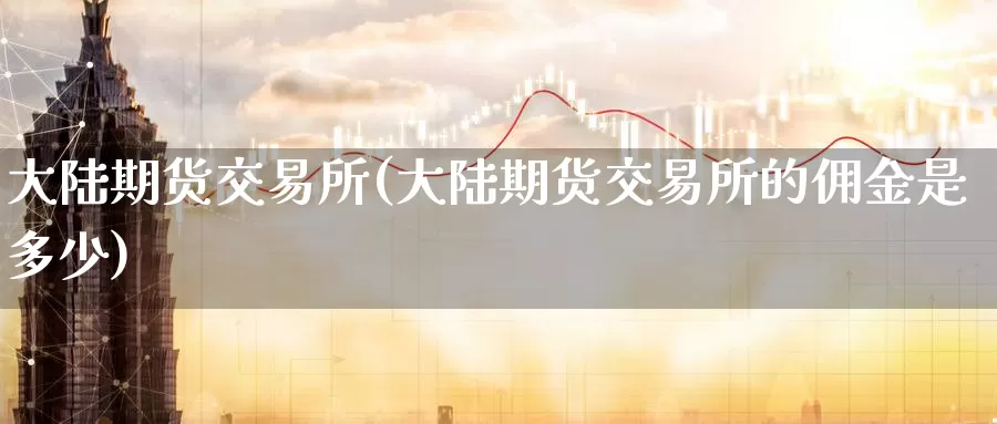 大陆期货交易所(大陆期货交易所的佣金是多少)_https://www.wenchangxx.com_德指期货_第1张