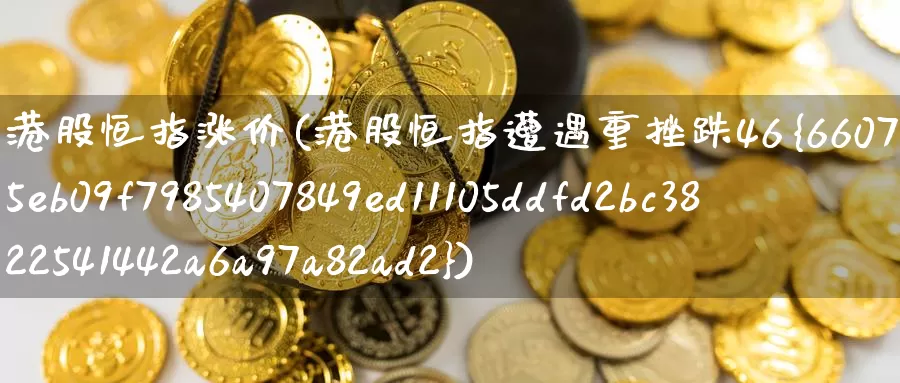 港股恒指涨价(港股恒指遭遇重挫跌46%)_https://www.wenchangxx.com_期货平台_第1张