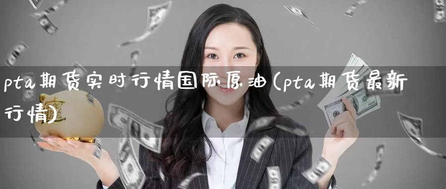 pta期货实时行情国际原油(pta期货最新行情)_https://www.wenchangxx.com_期货平台_第1张