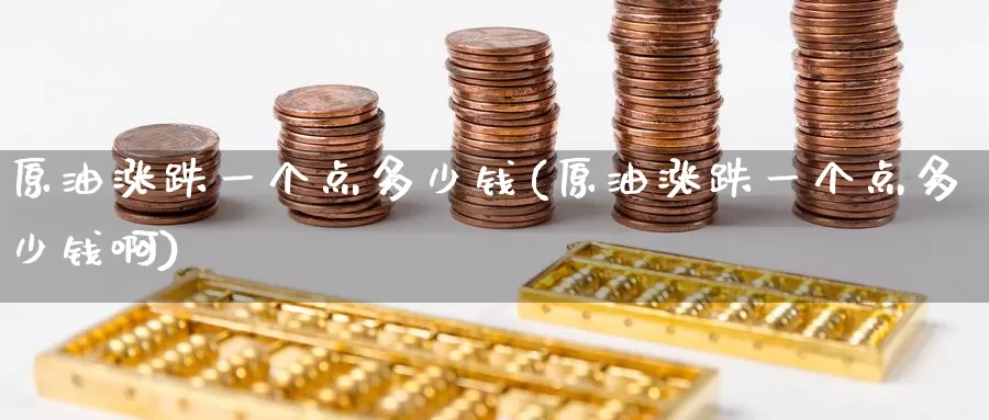 原油涨跌一个点多少钱(原油涨跌一个点多少钱啊)_https://www.wenchangxx.com_德指期货_第1张