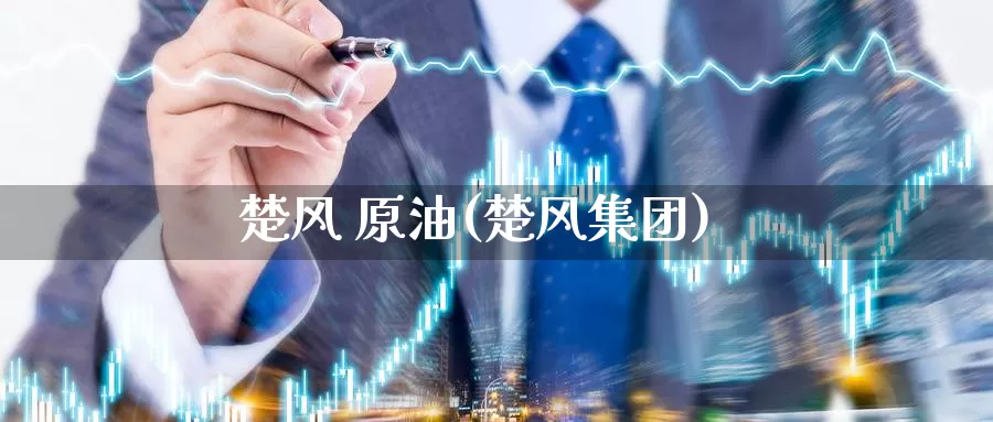 楚风 原油(楚风集团)_https://www.wenchangxx.com_德指期货_第1张