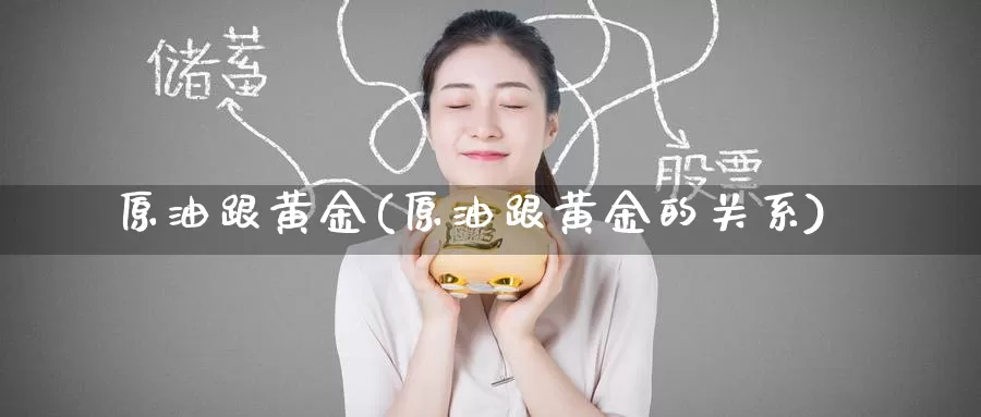 原油跟黄金(原油跟黄金的关系)_https://www.wenchangxx.com_国际期货_第1张