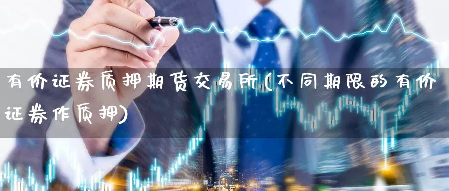 有价证券质押期货交易所(不同期限的有价证券作质押)_德指期货_第1张_国际期货交易平台 有价证券质押期货交易所(不同期限的有价证券作质押)_https://www.wenchangxx.com_德指期货_第1张