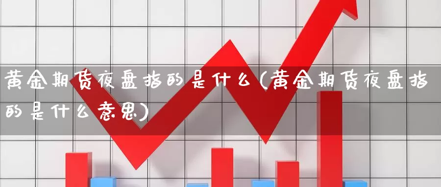 黄金期货夜盘指的是什么(黄金期货夜盘指的是什么意思)_https://www.wenchangxx.com_期货行情_第1张
