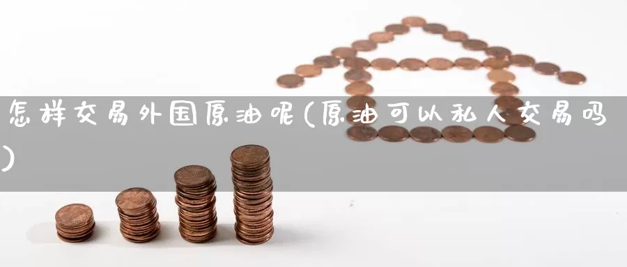 怎样交易外国原油呢(原油可以私人交易吗)_https://www.wenchangxx.com_期货平台_第1张