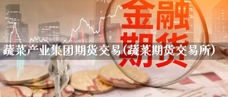 蔬菜产业集团期货交易(蔬菜期货交易所)_期货平台_第1张_国际期货交易平台 蔬菜产业集团期货交易(蔬菜期货交易所)_https://www.wenchangxx.com_期货平台_第1张
