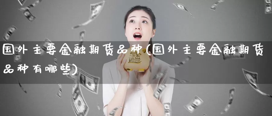 国外主要金融期货品种(国外主要金融期货品种有哪些)_https://www.wenchangxx.com_期货平台_第1张