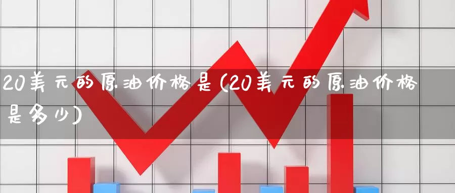 20美元的原油价格是(20美元的原油价格是多少)_国际期货_第1张_国际期货交易平台 20美元的原油价格是(20美元的原油价格是多少)_https://www.wenchangxx.com_国际期货_第1张