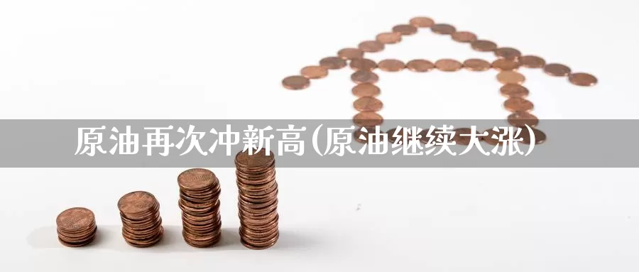 原油再次冲新高(原油继续大涨)_国际期货_第1张_国际期货交易平台 原油再次冲新高(原油继续大涨)_https://www.wenchangxx.com_国际期货_第1张