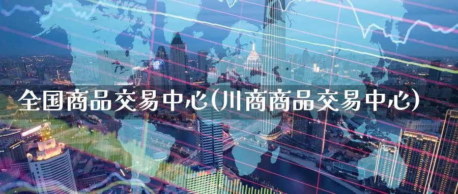 全国商品交易中心(川商商品交易中心)_国际期货_第1张_国际期货交易平台 全国商品交易中心(川商商品交易中心)_https://www.wenchangxx.com_国际期货_第1张