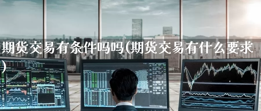 期货交易有条件吗吗(期货交易有什么要求)_期货行情_第1张_国际期货交易平台 期货交易有条件吗吗(期货交易有什么要求)_https://www.wenchangxx.com_期货行情_第1张