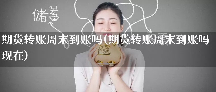 期货转账周末到账吗(期货转账周末到账吗现在)_https://www.wenchangxx.com_期货行情_第1张