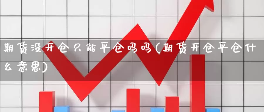 期货没开仓只能平仓吗吗(期货开仓平仓什么意思)_https://www.wenchangxx.com_期货行情_第1张