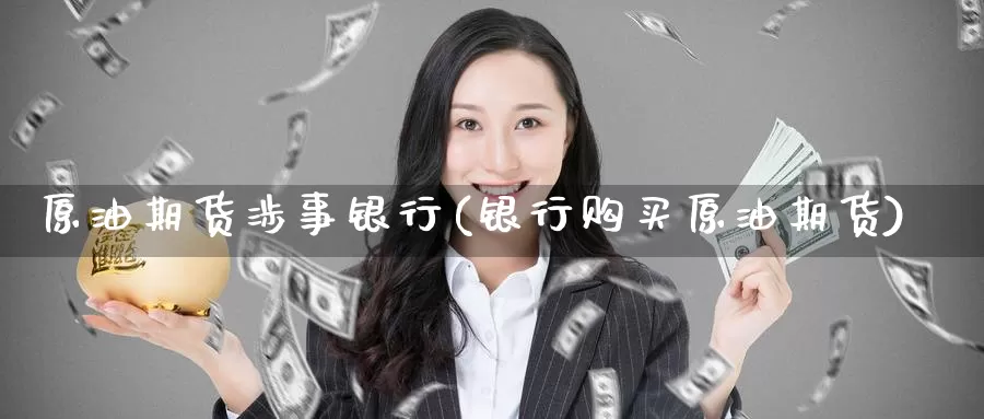 原油期货涉事银行(银行购买原油期货)_国际期货_第1张_国际期货交易平台 原油期货涉事银行(银行购买原油期货)_https://www.wenchangxx.com_国际期货_第1张