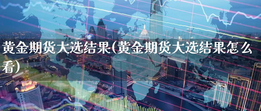黄金期货大选结果(黄金期货大选结果怎么看)_https://www.wenchangxx.com_国际期货_第1张