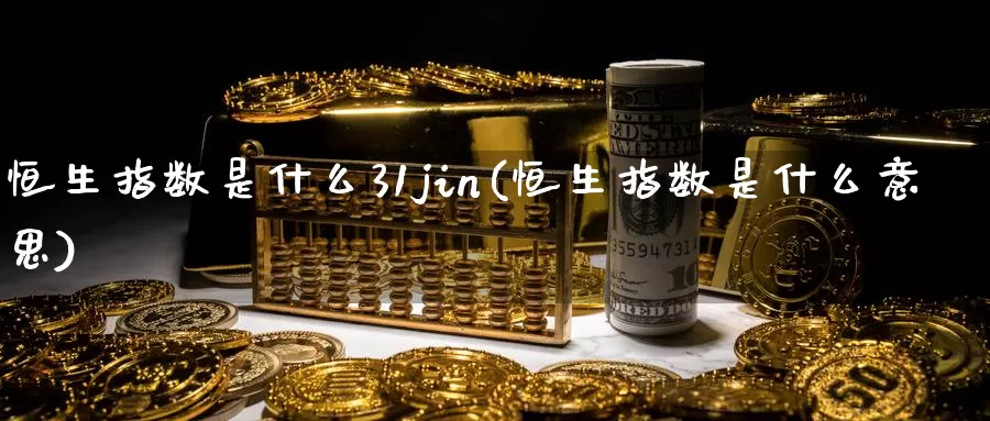 恒生指数是什么31jin(恒生指数是什么意思)_期货行情_第1张_国际期货交易平台 恒生指数是什么31jin(恒生指数是什么意思)_https://www.wenchangxx.com_期货行情_第1张