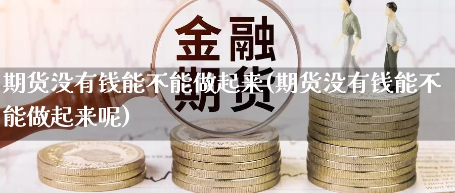 期货没有钱能不能做起来(期货没有钱能不能做起来呢)_https://www.wenchangxx.com_期货行情_第1张