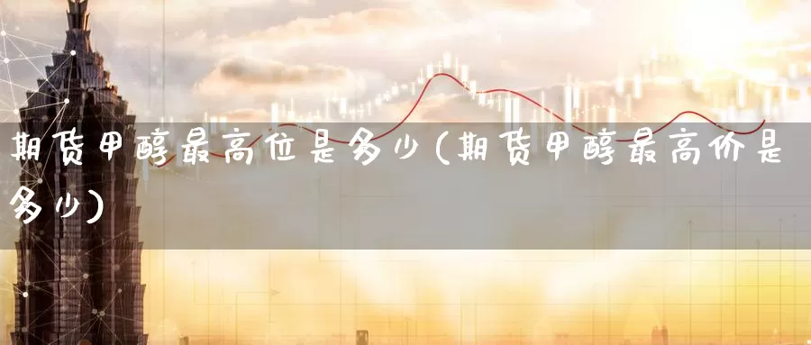 期货甲醇最高位是多少(期货甲醇最高价是多少)_https://www.wenchangxx.com_国际期货_第1张