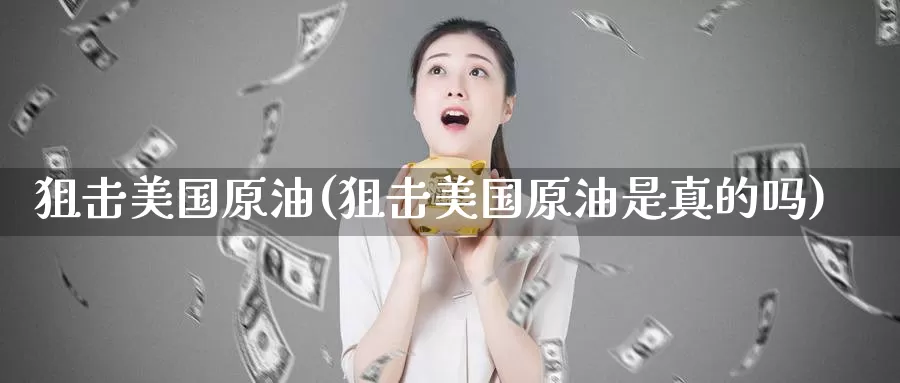 狙击美国原油(狙击美国原油是真的吗)_国际期货_第1张_国际期货交易平台 狙击美国原油(狙击美国原油是真的吗)_https://www.wenchangxx.com_国际期货_第1张