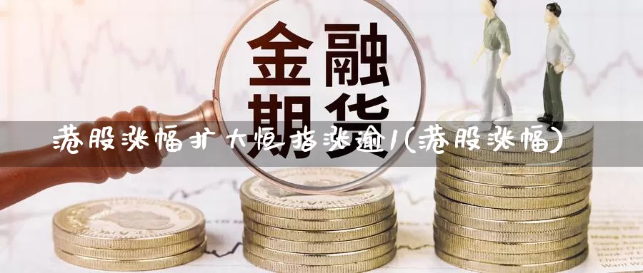港股涨幅扩大恒指涨逾1(港股涨幅)_https://www.wenchangxx.com_国际期货_第1张
