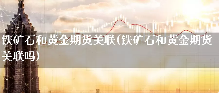 铁矿石和黄金期货关联(铁矿石和黄金期货关联吗)_国际期货_第1张_国际期货交易平台 铁矿石和黄金期货关联(铁矿石和黄金期货关联吗)_https://www.wenchangxx.com_国际期货_第1张