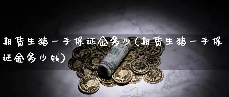 期货生猪一手保证金多少(期货生猪一手保证金多少钱)_期货平台_第1张_国际期货交易平台 期货生猪一手保证金多少(期货生猪一手保证金多少钱)_https://www.wenchangxx.com_期货平台_第1张