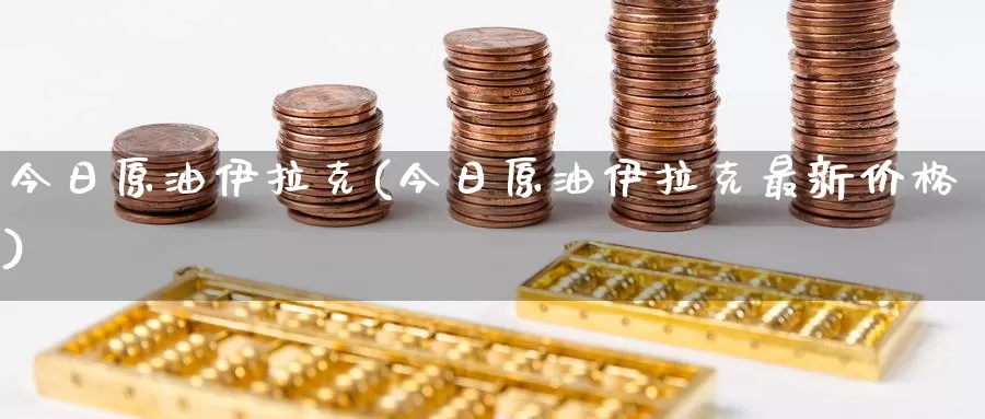 今日原油伊拉克(今日原油伊拉克最新价格)_https://www.wenchangxx.com_期货行情_第1张