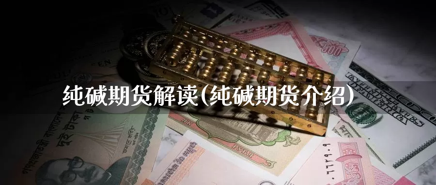 纯碱期货解读(纯碱期货介绍)_https://www.wenchangxx.com_期货平台_第1张