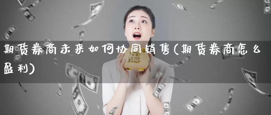 期货券商未来如何协同销售(期货券商怎么盈利)_国际期货_第1张_国际期货交易平台 期货券商未来如何协同销售(期货券商怎么盈利)_https://www.wenchangxx.com_国际期货_第1张
