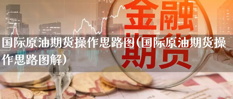 国际原油期货操作思路图(国际原油期货操作思路图解)_德指期货_第1张_国际期货交易平台 国际原油期货操作思路图(国际原油期货操作思路图解)_https://www.wenchangxx.com_德指期货_第1张