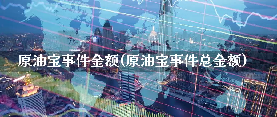 原油宝事件金额(原油宝事件总金额)_https://www.wenchangxx.com_期货行情_第1张