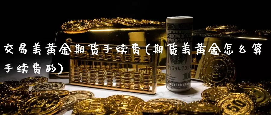 交易美黄金期货手续费(期货美黄金怎么算手续费的)_期货行情_第1张_国际期货交易平台 交易美黄金期货手续费(期货美黄金怎么算手续费的)_https://www.wenchangxx.com_期货行情_第1张