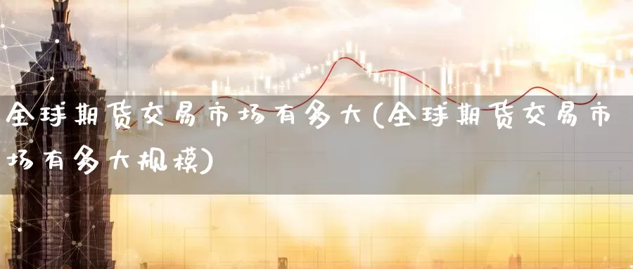 全球期货交易市场有多大(全球期货交易市场有多大规模)_德指期货_第1张_国际期货交易平台 全球期货交易市场有多大(全球期货交易市场有多大规模)_https://www.wenchangxx.com_德指期货_第1张