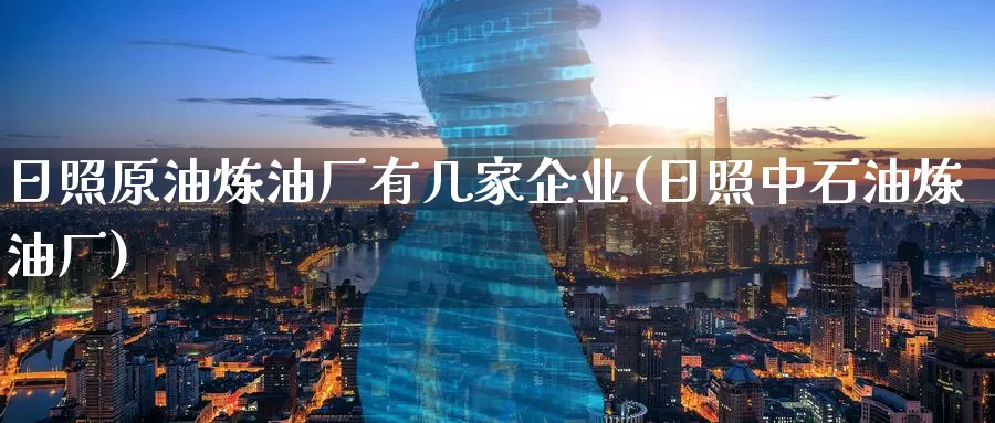 日照原油炼油厂有几家企业(日照中石油炼油厂)_https://www.wenchangxx.com_期货平台_第1张