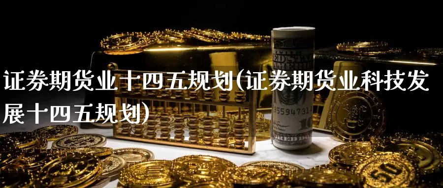 证券期货业十四五规划(证券期货业科技发展十四五规划)_https://www.wenchangxx.com_德指期货_第1张