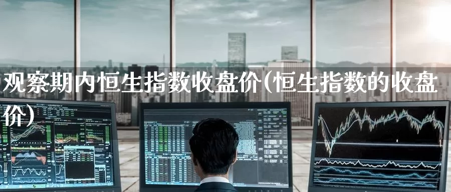观察期内恒生指数收盘价(恒生指数的收盘价)_德指期货_第1张_国际期货交易平台 观察期内恒生指数收盘价(恒生指数的收盘价)_https://www.wenchangxx.com_德指期货_第1张