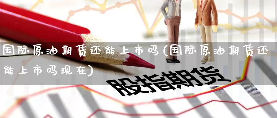 国际原油期货还能上市吗(国际原油期货还能上市吗现在)_https://www.wenchangxx.com_期货行情_第1张