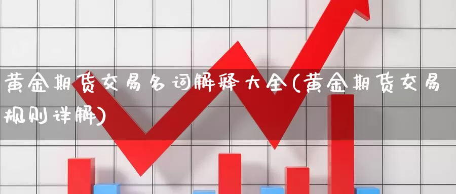 黄金期货交易名词解释大全(黄金期货交易规则详解)_https://www.wenchangxx.com_德指期货_第1张