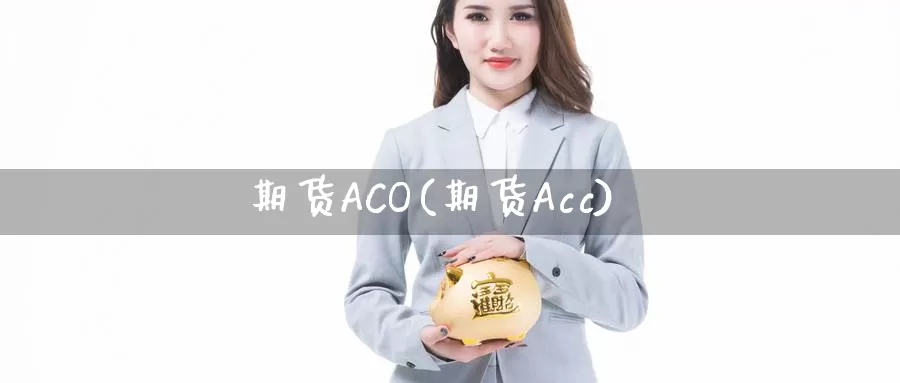 期货ACO(期货Acc)_https://www.wenchangxx.com_德指期货_第1张