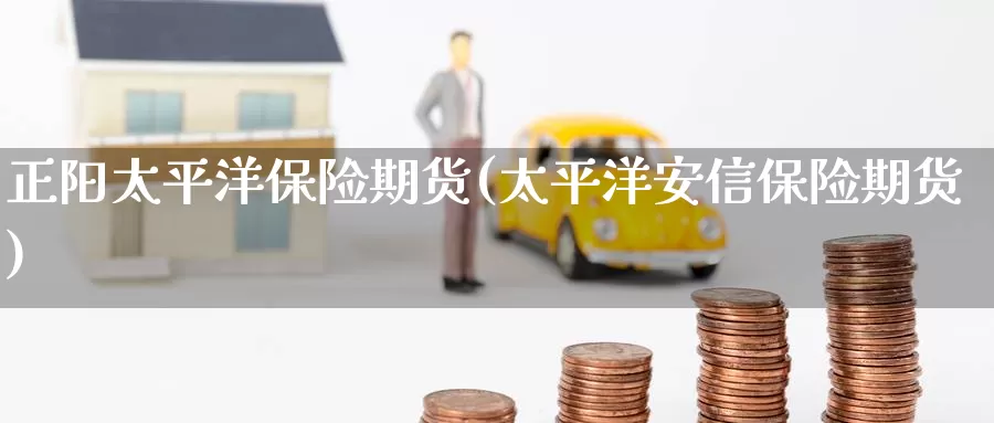 正阳太平洋保险期货(太平洋安信保险期货)_https://www.wenchangxx.com_期货行情_第1张