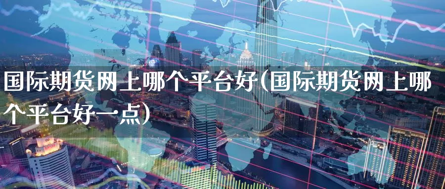 国际期货网上哪个平台好(国际期货网上哪个平台好一点)_https://www.wenchangxx.com_国际期货_第1张
