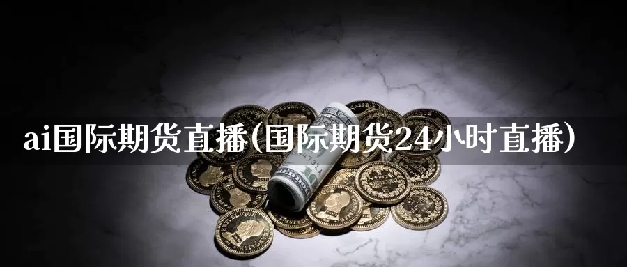 ai国际期货直播(国际期货24小时直播)_https://www.wenchangxx.com_国际期货_第1张