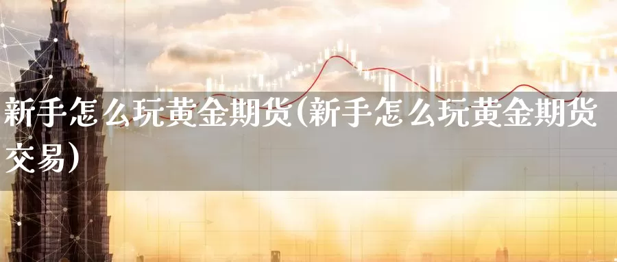 新手怎么玩黄金期货(新手怎么玩黄金期货交易)_期货行情_第1张_国际期货交易平台 新手怎么玩黄金期货(新手怎么玩黄金期货交易)_https://www.wenchangxx.com_期货行情_第1张